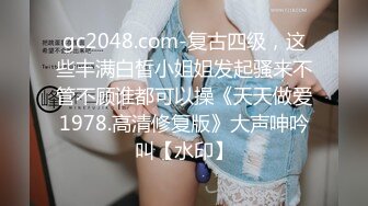 gc2048.com-复古四级，这些丰满白皙小姐姐发起骚来不管不顾谁都可以操《天天做爱1978.高清修复版》大声呻吟叫【水印】