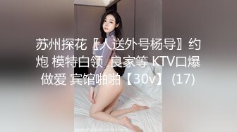 苏州探花〖人送外号杨导〗约炮 模特白领  良家等 KTV口爆做爱 宾馆啪啪【30v】 (17)