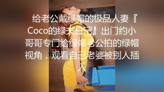 ✿给老公戴绿帽的极品人妻『Coco的绿夫日记』出门约小哥哥专门给绿帽老公拍的绿帽视角，观看自己老婆被别人插入