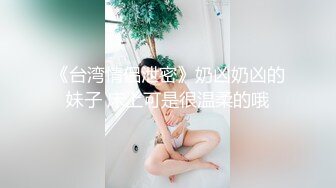 《台湾情侣泄密》奶凶奶凶的妹子 床上可是很温柔的哦