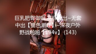 巨乳肥臀御姐 花样百出~无套中出【面色潮红】~深夜户外野战啪啪【194v】 (143)