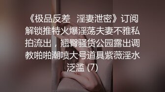 《极品反差✅淫妻泄密》订阅解锁推特火爆淫荡夫妻不雅私拍流出，翘臀骚货公园露出调教啪啪潮喷大号道具紫薇淫水泛滥 (7)