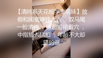 【清纯系天花板学生萌妹】放假和闺蜜赚钱大秀 ，双马尾一脸清纯 ，撩起短裙看穴 ，中指插入猛扣 ，年龄不大却骚的很