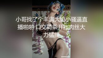 小哥找了个丰满大奶小骚逼直播啪啪 口交骑乘开裆肉丝大力猛操