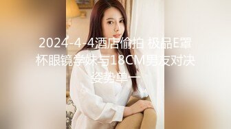 2024-4-4酒店偷拍 极品E罩杯眼镜学妹与18CM男友对决姿势单一