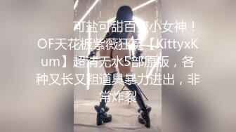 ⚫️⚫️可盐可甜百变小女神！OF天花板紫薇狂魔【KittyxKum】超清无水5部原版，各种又长又粗道具暴力进出，非常炸裂