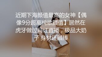 近期下海颜值最高的女神【偶像9分超高纯欲颜值】居然在虎牙做过网红直播，极品大奶子 身材还贼棒