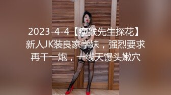 2023-4-4【瘦猴先生探花】新人JK装良家学妹，强烈要求再干一炮，一线天馒头嫩穴