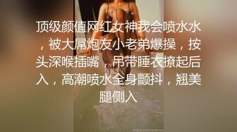 顶级颜值网红女神我会喷水水，被大屌炮友小老弟爆操，按头深喉插嘴，吊带睡衣撩起后入，高潮喷水全身颤抖，翘美腿侧入