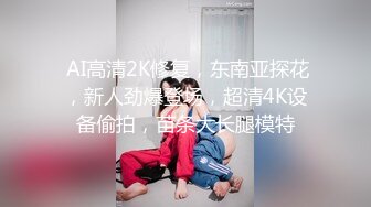  AI高清2K修复，东南亚探花，新人劲爆登场，超清4K设备偷拍，苗条大长腿模特