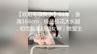 【欧阳专攻良家】01年，身高168cm，极品校花大长腿，初恋脸高颜值女神，做爱主动娇喘诱人