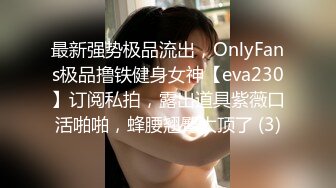 最新强势极品流出，OnlyFans极品撸铁健身女神【eva230】订阅私拍，露出道具紫薇口活啪啪，蜂腰翘臀太顶了 (3)