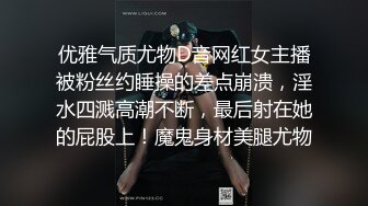 优雅气质尤物D音网红女主播被粉丝约睡操的差点崩溃，淫水四溅高潮不断，最后射在她的屁股上！魔鬼身材美腿尤物