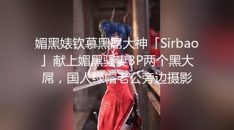 媚黑婊钦慕黑屌大神「Sirbao」献上媚黑骚妻3P两个黑大屌，国人绿帽老公旁边摄影