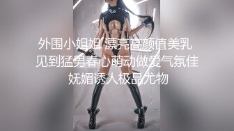 外围小姐姐 漂亮高颜值美乳 见到猛男春心萌动做爱气氛佳 妩媚诱人极品尤物