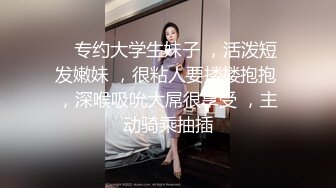    专约大学生妹子 ，活泼短发嫩妹 ，很粘人要搂搂抱抱 ，深喉吸吮大屌很享受 ，主动骑乘抽插