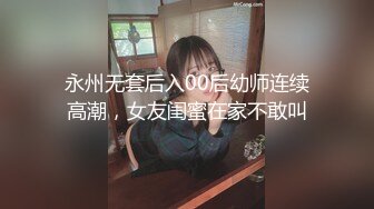 永州无套后入00后幼师连续高潮，女友闺蜜在家不敢叫