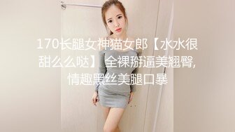 170长腿女神猫女郎【水水很甜么么哒】 全裸掰逼美翘臀,情趣黑丝美腿口暴