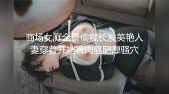 商场女厕全景偷窥长发美艳人妻穿着开裆裤肉骚肥厚骚穴