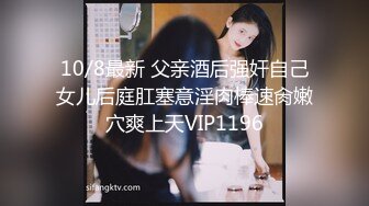 10/8最新 父亲酒后强奸自己女儿后庭肛塞意淫肉棒速肏嫩穴爽上天VIP1196