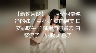 【新速片遞】  ❤️√全网最纯净的妹子 身材好 肤白貌美 口交舔吃牛子 跳蛋自慰嫩穴 白浆流了一屁股 太色了