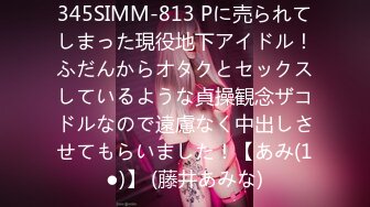 345SIMM-813 Pに売られてしまった現役地下アイドル！ふだんからオタクとセックスしているような貞操観念ザコドルなので遠慮なく中出しさせてもらいました！【あみ(1●)】 (藤井あみな)