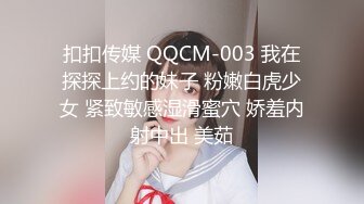 扣扣传媒 QQCM-003 我在探探上约的妹子 粉嫩白虎少女 紧致敏感湿滑蜜穴 娇羞内射中出 美茹