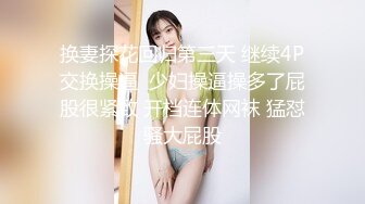 换妻探花回归第三天 继续4P交换操逼  少妇操逼操多了屁股很紧致 开档连体网袜 猛怼骚大屁股