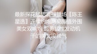 最新探花猛男震撼登场〖陈王星选〗连续约炮两高颜值外围美女双响炮 超勇猛性发动机干的美女没脾气