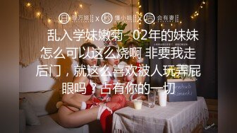 ✿乱入学妹嫩菊✿02年的妹妹怎么可以这么烧啊 非要我走后门，就这么喜欢被人玩弄屁眼吗？占有你的一切