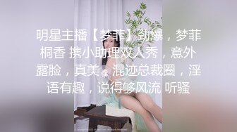 明星主播【梦菲】劲爆，梦菲桐香 携小助理双人秀，意外露脸，真美，混迹总裁圈，淫语有趣，说得够风流 听骚