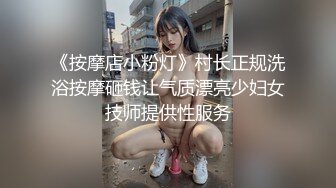 《按摩店小粉灯》村长正规洗浴按摩砸钱让气质漂亮少妇女技师提供性服务