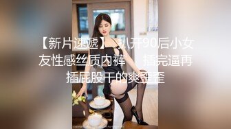 【新片速遞】  扒开90后小女友性感丝质内裤❤️插完逼再插屁股干的爽歪歪