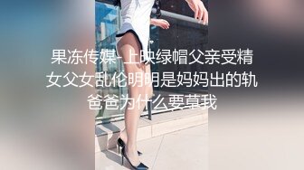 果冻传媒-上映绿帽父亲受精女父女乱伦明明是妈妈出的轨爸爸为什么要草我