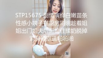 STP15675 剧情演绎白嫩苗条性感小姨子在厨房刷碗趁着姐姐出门姐夫后面抱住揉奶脱掉紧身裤抠逼啪啪啪