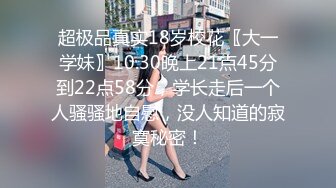 超极品真实18岁校花〖大一学妹〗10.30晚上21点45分到22点58分，学长走后一个人骚骚地自慰，没人知道的寂寞秘密！