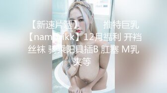 【新速片遞】 ⭐⭐⭐推特巨乳【namprikk】12月福利 开裆丝袜 骑乘阳具插B 肛塞 M乳夹等 