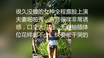 很久没播的女神全程露脸上演夫妻啪啪秀，声音很嗲非常诱惑，口交大几把，无套抽插体位花样都不少，快要被干哭的节奏