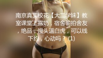 南京真实校花【大二学妹】教室课堂上露奶，宿舍偷拍舍友，绝品，馒头逼白虎，可以线下约，心动吗？ (1)