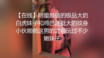 【在线】明星颜值的极品大奶白虎妹子和鸡巴还挺大的纹身小伙啪啪这男的之前玩过不少嫩妹子