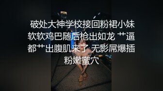  破处大神学校接回粉裙小妹软软鸡巴随后枪出如龙 艹逼都艹出腹肌来了 无影屌爆插粉嫩蜜穴