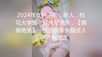 2024年女神不断，新人，校花大学生，好骚好漂亮，【御御兔兔】，肤白貌美长腿佳人，小穴水汪汪