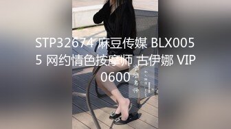 STP32674 麻豆传媒 BLX0055 网约情色按摩师 古伊娜 VIP0600