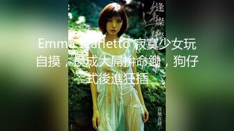 Emma Starletto 寂寞少女玩自摸，換成大屌拚命鋤，狗仔式後進狂插