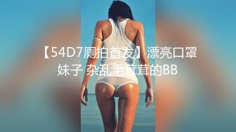 【54D7厕拍首发】漂亮口罩妹子 杂乱毛茸茸的BB