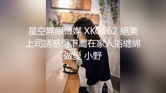 星空無限傳媒 XKG162 絕美上司誘惑男下屬在家入浴纏綿做愛 小野