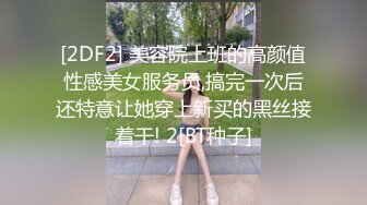 [2DF2] 美容院上班的高颜值性感美女服务员,搞完一次后还特意让她穿上新买的黑丝接着干! 2[BT种子]