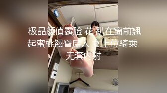  极品颜值露脸 花 趴在窗前翘起蜜桃翘臀后入 女上位骑乘 无套内射