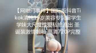 【网曝门事件】国际版抖音Tikok清纯19岁美容专院留学生学妹大尺度性爱私拍流出 圣诞装激情啪啪 高清720P完整版