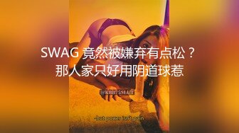 SWAG 竟然被嫌弃有点松？那人家只好用阴道球惹